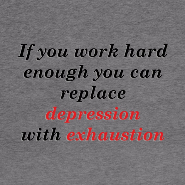 IF YOU WORK HARD ENOUGH YOU CAN REPLACE DEPRESSION WITH EXHAUSTION by Dystopianpalace